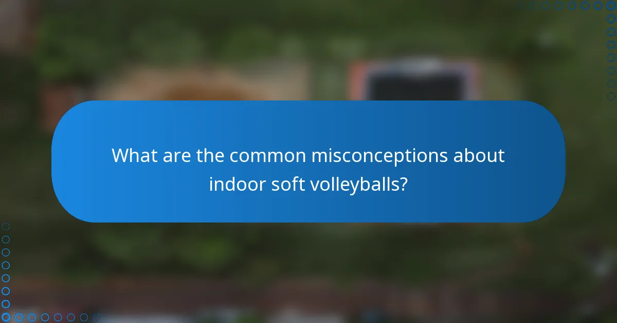 What are the common misconceptions about indoor soft volleyballs?